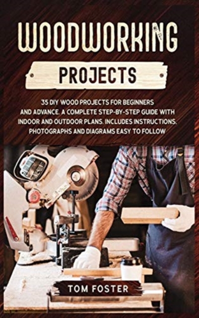 Woodworking Projects : 35 DIY Wood Projects for Beginners and Advance. A Complete Step-by-Step Guide with Indoor and Outdoor Plans. Includes Instructions, Photographs and Diagrams Easy to Follow, Hardback Book