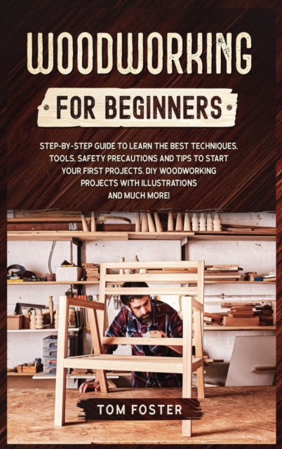 Woodworking for Beginners : Step-by-Step Guide to Learn the Best Techniques, Tools, Safety Precautions and Tips to Start Your First Projects. DIY Woodworking Projects with Illustrations and Much More!, Hardback Book