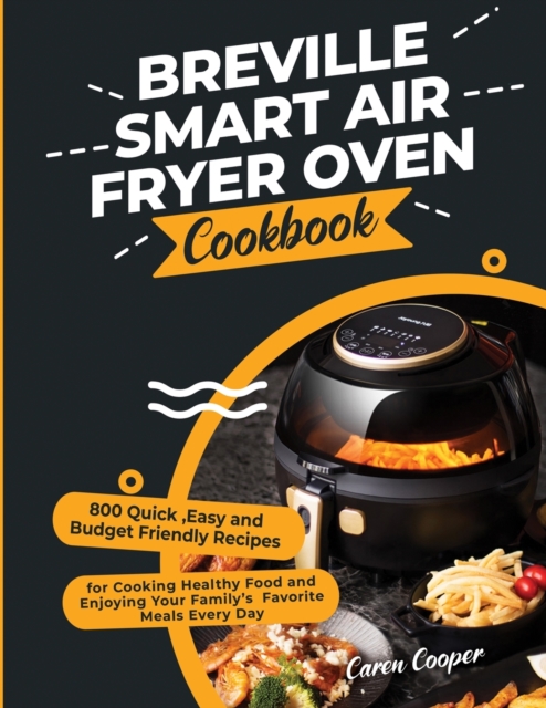 Breville Smart Air Fryer Oven Cookbook : 800 Quick, Easy and Budget Friendly Recipes for Cooking Healthy Food and Enjoying Your Family's Favorite Meals Every Day, Paperback / softback Book