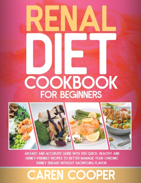 Renal Diet Cookbook for Beginners : An Easy and Accurate Guide with 500 Quick, Healthy and Kidney-Friendly Recipes to Better Manage Your Chronic Kidney Disease without Sacrificing Flavor, Paperback / softback Book