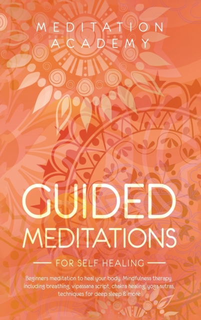 Guided Meditations for Self Healing : Beginners meditation to heal your body. Mindfulness therapy including breathing, vipassana script, chakra healing, yoga sutras, techniques for deep sleep & more, Hardback Book