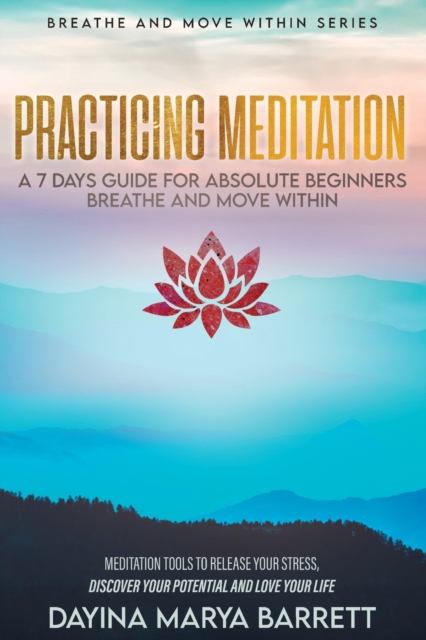 Practicing Meditation a 7-Days Guide for Absolute Beginners Breathe and Move Within : Meditation Tools To Relase Your Stress, Discover Your Potential And Love Your Lif, Paperback / softback Book