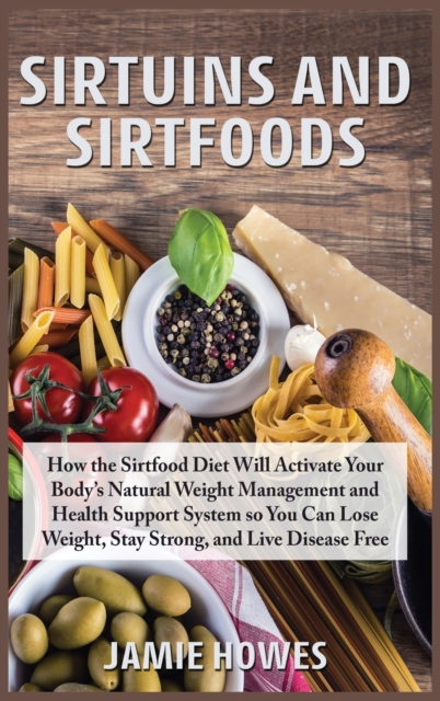 Sirtuins and Sirtfoods : How the Sirtfood Diet Will Activate Your Body's Natural Weight Management and Health Support System so You Can Lose Weight, Stay Strong, and Live Disease Free, Hardback Book