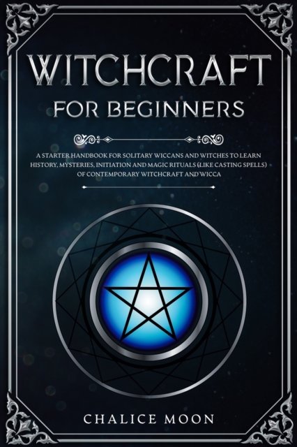 Witchcraft for Beginners : A Starter Handbook for Solitary Wiccans and Witches to Learn History, Mysteries, Initiation and Magic Rituals (Like Casting Spells) of Contemporary Witchcraft and Wicca, Paperback / softback Book