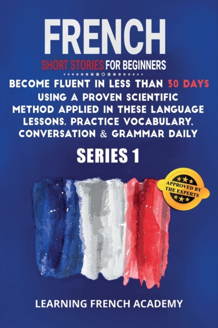 French Short Stories For Beginners : Become Fluent in Less Than 30 Days Using a Proven Scientific Method Applied in These Language Lessons. Practice Vocabulary, Conversation & Grammar Daily (series 1), Paperback / softback Book