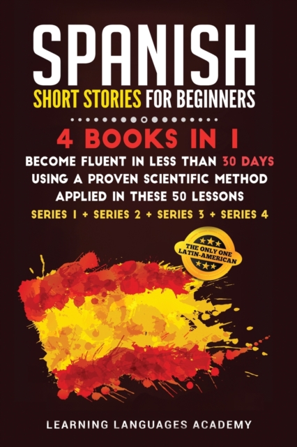 Spanish Short Stories for Beginners : 4 Books in 1: Become Fluent in Less Than 30 Days Using a Proven Scientific Method Applied in These 50 Lessons. (Series 1 + Series 2 + Series 3 + Series 4), Paperback / softback Book