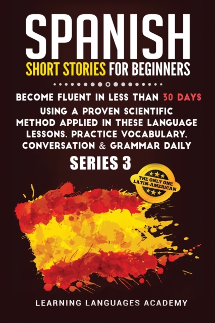 Spanish Short Stories for Beginners : Become Fluent in Less Than 30 Days Using a Proven Scientific Method Applied in These Language Lessons. Practice Vocabulary, Conversation & Grammar Daily (Serie 3), Paperback / softback Book