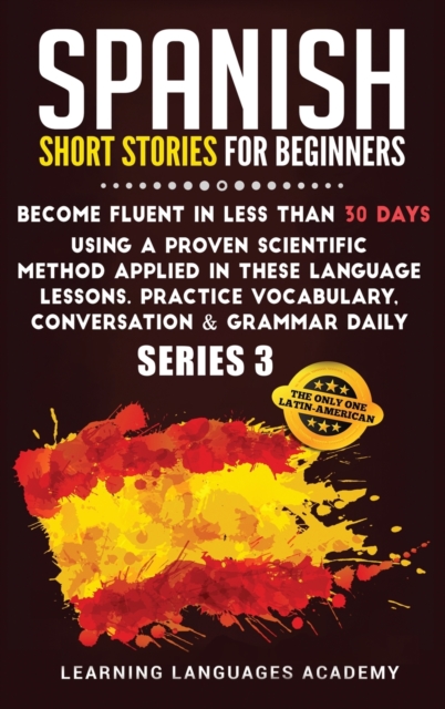 Spanish Short Stories for Beginners : Become Fluent in Less Than 30 Days Using a Proven Scientific Method Applied in These Language Lessons. Practice Vocabulary, Conversation & Grammar Daily (Serie 3), Hardback Book