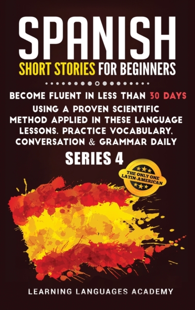 Spanish Short Stories for Beginners : Become Fluent in Less Than 30 Days Using a Proven Scientific Method Applied in These Language Lessons. Practice Vocabulary, Conversation & Grammar Daily (Serie 4), Hardback Book