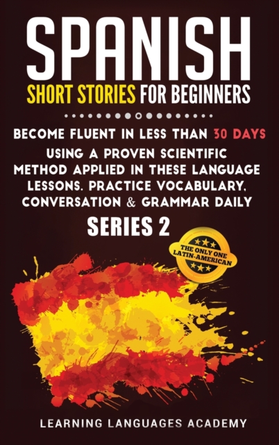 Spanish Short Stories for Beginners : Become Fluent in Less Than 30 Days Using a Proven Scientific Method Applied in These Language Lessons. Practice Vocabulary, Conversation & Grammar Daily (Serie 2), Hardback Book
