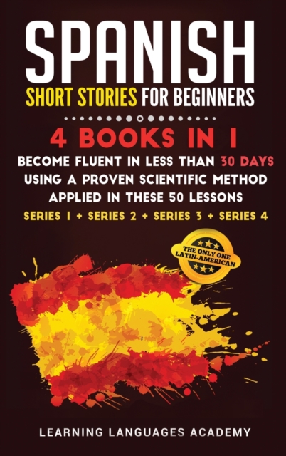 Spanish Short Stories for Beginners : 4 Books in 1: Become Fluent in Less Than 30 Days Using a Proven Scientific Method Applied in These 50 Lessons. (Series 1 + Series 2 + Series 3 + Series 4), Hardback Book