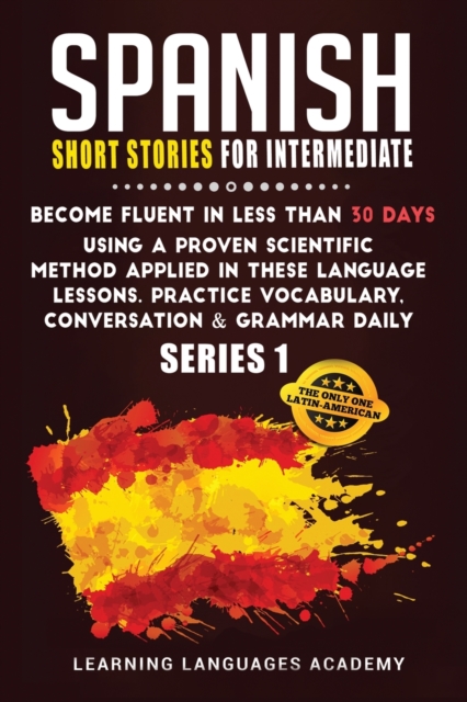 Spanish Short Stories for Intermediate : Become Fluent in Less Than 30 Days Using a Proven Scientific Method Applied in These Language Lessons. Practice Vocabulary, Conversation & Grammar (series 1), Paperback / softback Book
