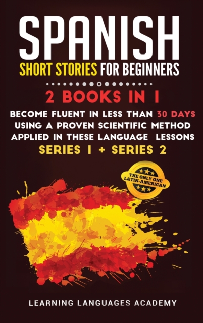 Spanish Short Stories for Beginners : 2 Books in 1: Become Fluent in Less Than 30 Days Using a Proven Scientific Method Applied in These Language Lessons. (Series 1 + Series 2), Hardback Book