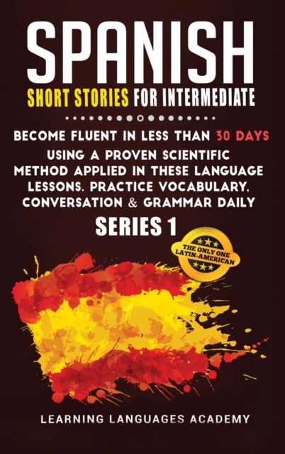 Spanish Short Stories for Intermediate : Become Fluent in Less Than 30 Days Using a Proven Scientific Method Applied in These Language Lessons. Practice Vocabulary, Conversation & Grammar (series 1), Hardback Book