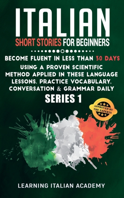 Italian Short Stories for Beginners : Become Fluent in Less Than 30 Days Using a Proven Scientific Method Applied in These Language Lessons. Practice Vocabulary, Conversation & Grammar Daily (series 1, Hardback Book