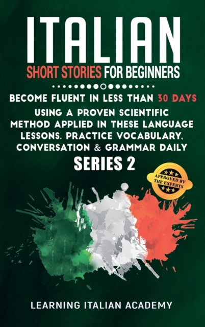 Italian Short Stories for Beginners : Become Fluent in Less Than 30 Days Using a Proven Scientific Method Applied in These Language Lessons. Practice Vocabulary, Conversation & Grammar Daily (series 2, Hardback Book