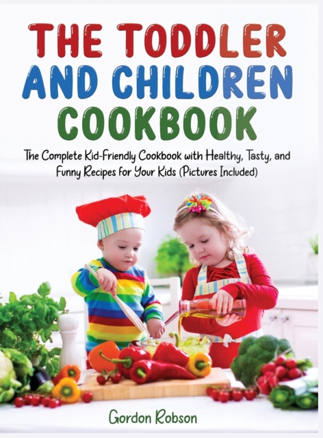 The Toddler and Children Cookbook : The Complete Kid-friendly Cookbook with Healthy, Tasty, and Funny Recipes for Your Kids (Pictures Included), Hardback Book