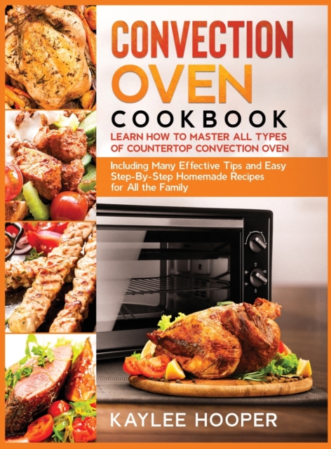 Convection Oven Cookbook : Learn How to Master All Types of Countertop Convection Oven. Including Many Effective Tips and Easy Step-By-Step Homemade Recipes for All the Family, Hardback Book