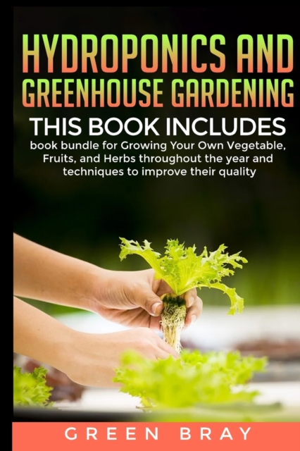 Hydroponics and Greenhouse Gardening : 3-in-1 book bundle for Growing Your Own Vegetable, Fruits, and Herbs throughout the year and techniques to improve their quality, Paperback / softback Book