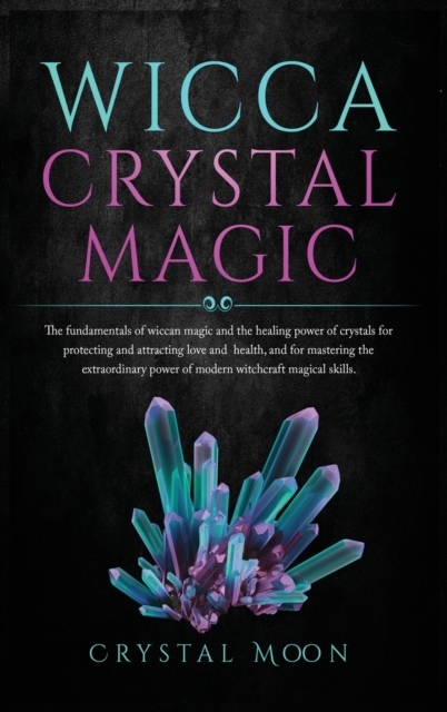 Wicca Crystal Magic : The fundamentals of wiccan magic and the healing power of crystals for protecting and attracting love and health, and for mastering the extraordinary power of modern witchcraft m, Hardback Book