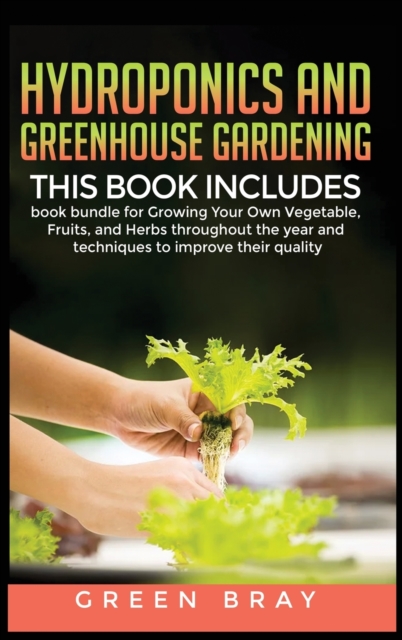 Hydroponics and Greenhouse Gardening : 3-in-1 book bundle for Growing Your Own Vegetable, Fruits, and Herbs throughout the year and techniques to improve their quality, Hardback Book