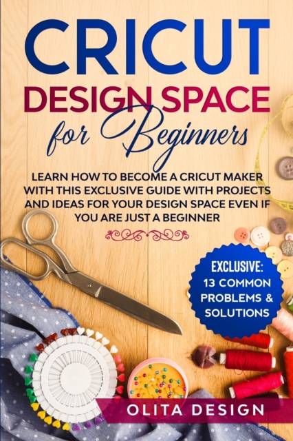 Cricut Design Space for Beginners : Learn How to Become a Cricut Maker with this Exclusive Guide with Projects and Ideas for Your Design Space Even if you are Just a Beginner, Paperback / softback Book