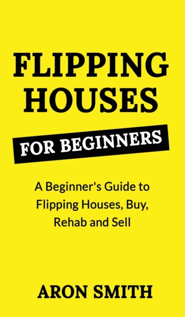 Flipping Houses for Beginners : A Beginner's Guide to Flipping Houses, Buy, Rehab and Sell Residential properties for Profit, Hardback Book