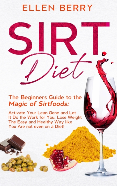 Sirt Diet : The Beginners Guide to the Magic of Sirtfoods: Activate Your Lean Gene and Let It Do the Work for You. Lose Weight The Easy and Healthy Way like You Are not even on a Diet!, Hardback Book