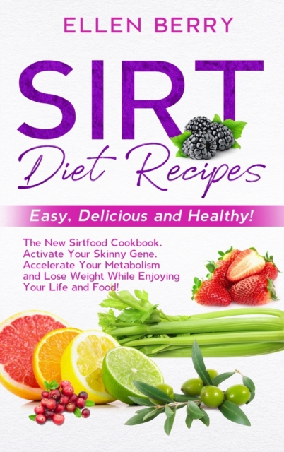 Sirt Diet Recipes : Easy, Delicious and Healthy! The New Sirtfood Cookbook. Activate Your Skinny Gene, Accelerate Your Metabolism and Lose Weight While Enjoying Your Life and Food!, Hardback Book