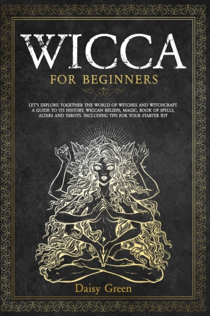 Wicca for Beginners : Let's Explore Together the World of Witches and Witchcraft. A Guide to Its History, Wiccan Beliefs, Magic, Book of Spells, Altars and Tarots. Including Tips for Your Starter, Paperback / softback Book