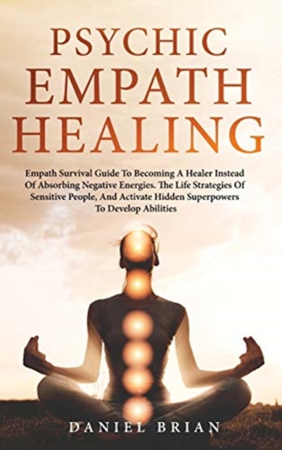 Psychic Empath Healing : Empath Survival Guide To Becoming A Healer Instead Of Absorbing Negative Energies. The Life Strategies Of Sensitive People, And Activate Hidden Superpowers To Develop Abilitie, Hardback Book