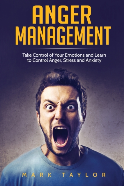 Anger Management : Take Control of Your Emotions and Learn to Control Anger, Stress and Anxiety, Paperback / softback Book