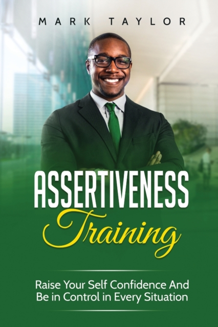 Assertiveness Training : Raise Your Self Confidence And Be in Control in Every Situation, Paperback / softback Book