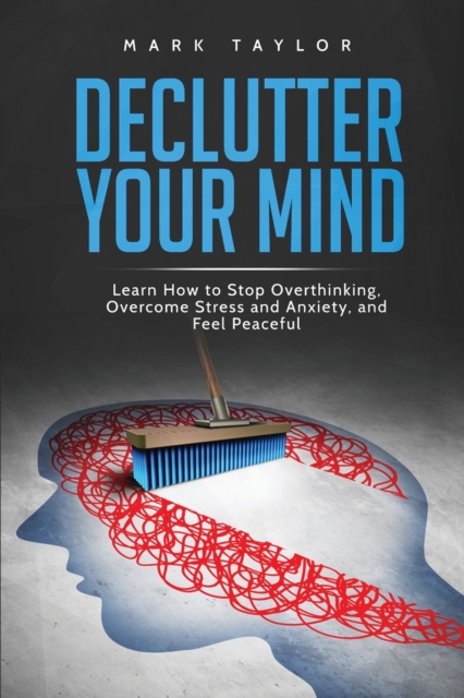 Declutter Your Mind : Learn How to Stop Overthinking, Overcome Stress and Anxiety, and Feel Peaceful, Paperback / softback Book