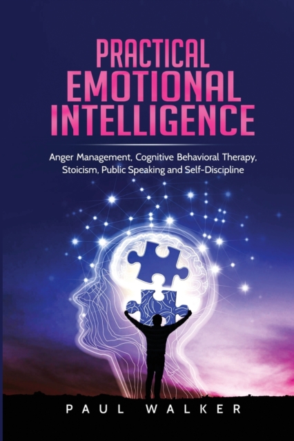 Practical Emotional Intelligence : Anger Management, Cognitive Behavioral Therapy, Stoicism, Public Speaking and Self-Discipline, Paperback / softback Book