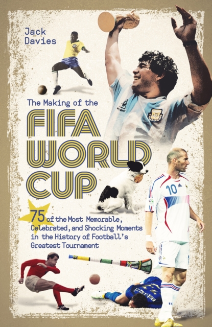 The Making of the FIFA World Cup : 75 of the Most Memorable, Celebrated, and Shocking Moments in the History of Football's Greatest Tournament, Hardback Book