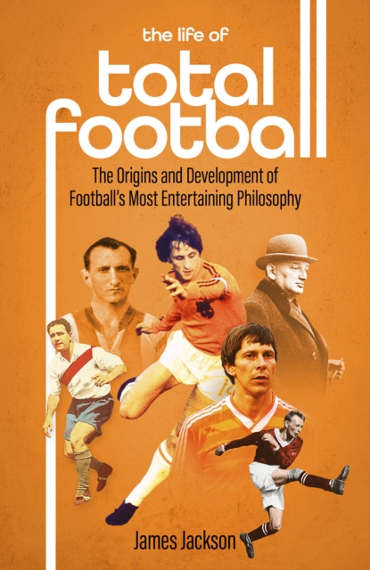 The Life of Total Football : The Origins and Development of Football's Most Entertaining Philosophy, Hardback Book