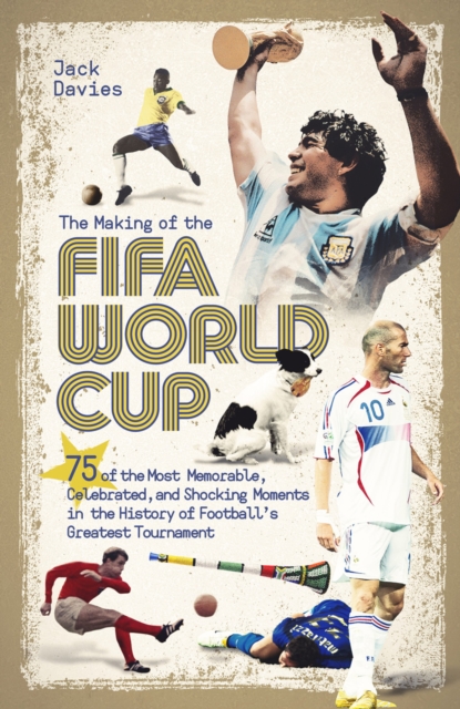 The Making of the FIFA World Cup : 75 of the Most Memorable, Celebrated, and Shocking Moments in the History of Football's Greatest Tournament, EPUB eBook
