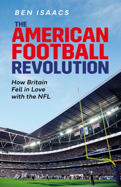 The American Football Revolution : How Britain Fell in Love with the NFL, EPUB eBook