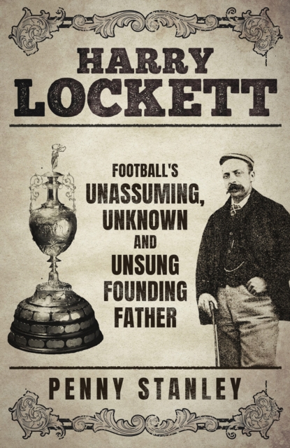 Harry Lockett : Football's Unassuming, Unknown and Unsung Founding Father, Hardback Book