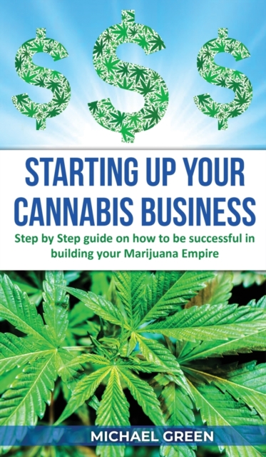 Starting Up Your Cannabis Business : Step by step guide on how to be successful in building your Marijuana Empire, Hardback Book