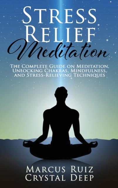Stress Relief Meditation : The Complete Guide on Meditation, Unlocking Chakras, Mindfulness, and Stress-Relieving Techniques, Hardback Book