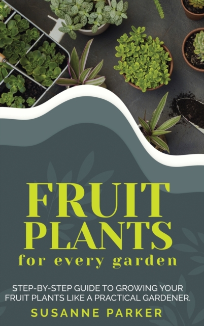 Fruit Plants for Every Garden : Step-by-Step Guide to Growing your Fruit Plants Like a Practical Gardener., Hardback Book