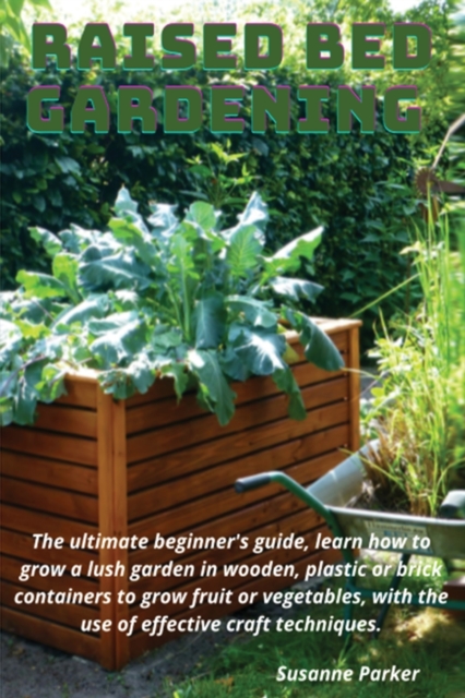 Raised Bed Gardening : The ultimate beginner's guide, learn how to grow a lush garden in wooden, plastic or brick containers to grow fruit or vegetables, with the use of effective craft techniques, Paperback / softback Book
