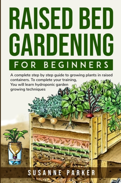 Raised Bed Gardening for Beginners : A Complete Step-By-Step Guide to Growing Plants in Raised Containers . To Complete Your Training, you Will Learn Hydroponic Garden Growing Techniques, Paperback / softback Book