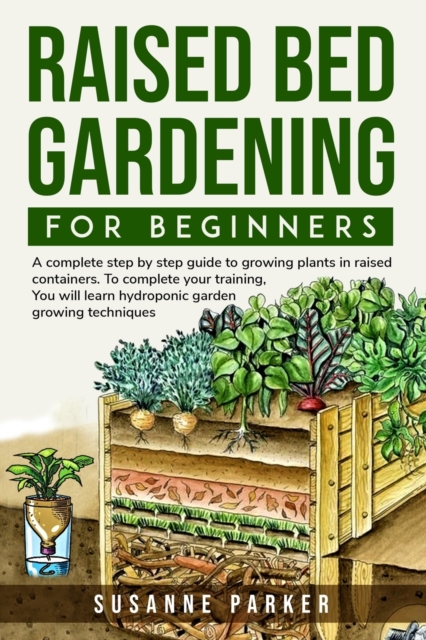 Raised Bed Gardening for Beginners : a complete step-by-step guide to growing plants in raised containers. To complete your training, you will learn hydroponic garden growing techniques, Paperback / softback Book