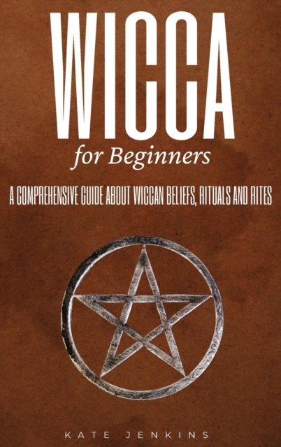 Wicca for Beginners : A Comprehensive Guide about Wiccan Beliefs, Rituals and Rites, Hardback Book