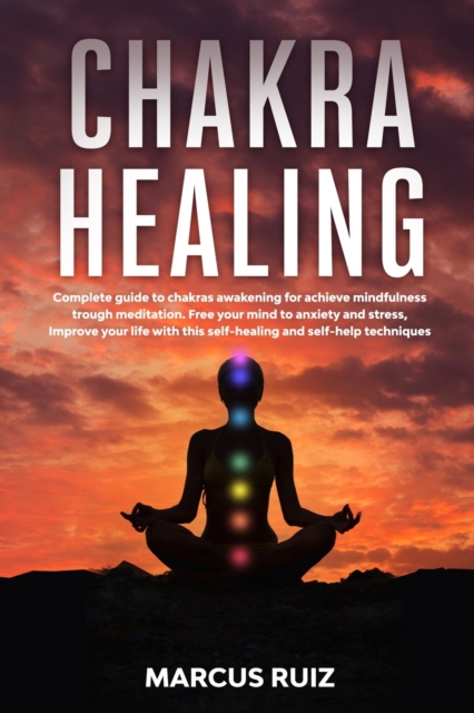 Chakra Healing : Complete guide to chakras awakening for achieve mindfulness through meditation. Free your mind to anxiety and stress, Improve your life with this self-healing and self-help techniques, Paperback / softback Book