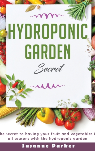 Hydroponic Garden Secret : The secret to having your fruit and vegetables in all seasons with the hydroponic garden, Hardback Book
