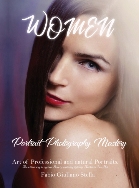 Women Portrait Photography Mastery : Art of Professional and natural Portraits. An Artisan way to capture Beauty mastering lighting. Authentic Fine Art, Hardback Book